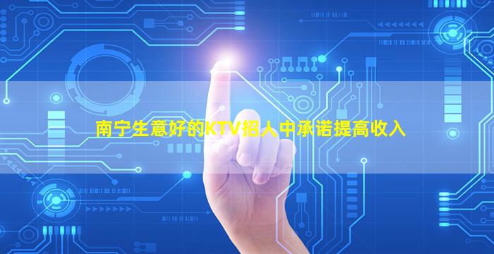 南宁生意好的KTV招人中承诺提高收入